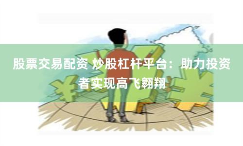 股票交易配资 炒股杠杆平台：助力投资者实现高飞翱翔