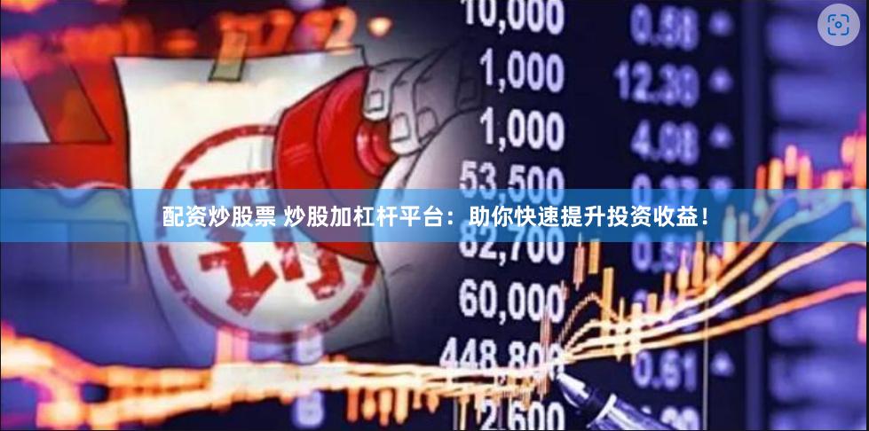 配资炒股票 炒股加杠杆平台：助你快速提升投资收益！