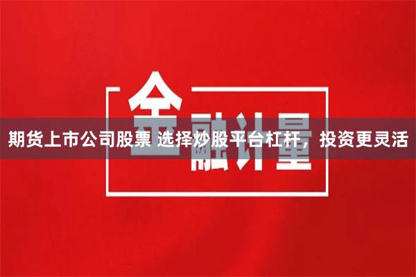 期货上市公司股票 选择炒股平台杠杆，投资更灵活
