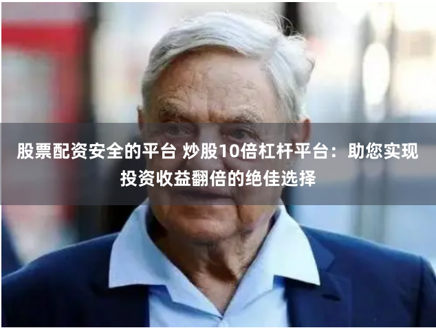 股票配资安全的平台 炒股10倍杠杆平台：助您实现投资收益翻倍的绝佳选择