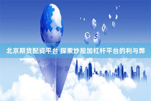 北京期货配资平台 探索炒股加杠杆平台的利与弊