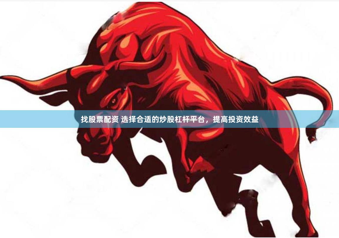 找股票配资 选择合适的炒股杠杆平台，提高投资效益