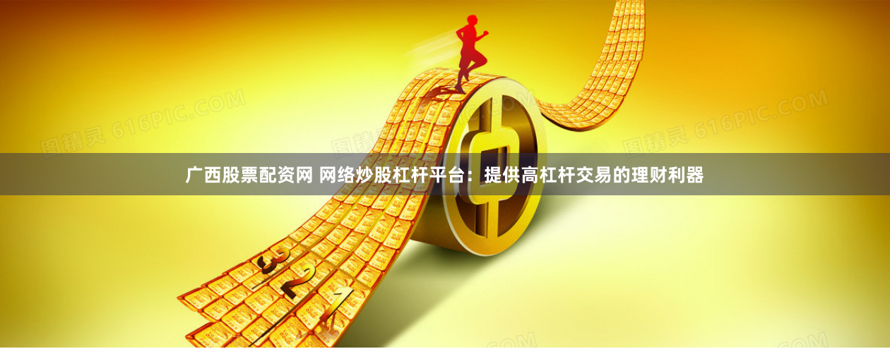 广西股票配资网 网络炒股杠杆平台：提供高杠杆交易的理财利器