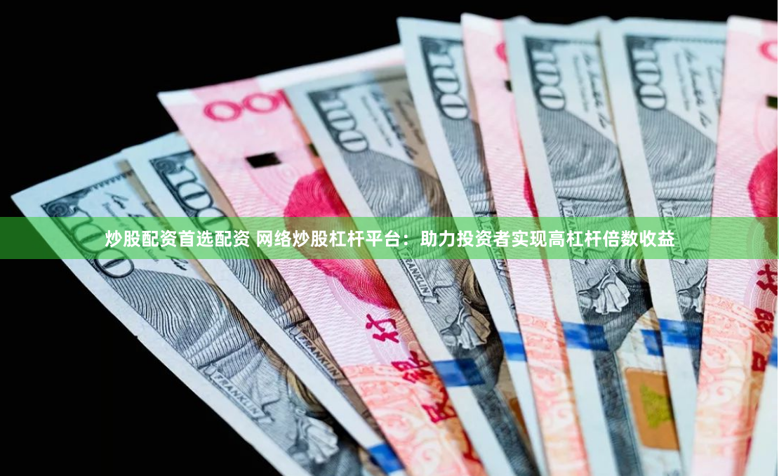 炒股配资首选配资 网络炒股杠杆平台：助力投资者实现高杠杆倍数收益