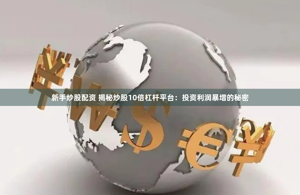 新手炒股配资 揭秘炒股10倍杠杆平台：投资利润暴增的秘密