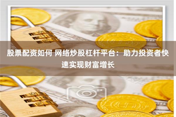 股票配资如何 网络炒股杠杆平台：助力投资者快速实现财富增长