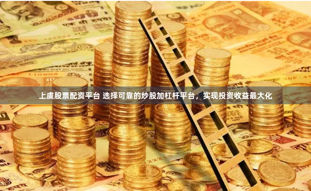上虞股票配资平台 选择可靠的炒股加杠杆平台，实现投资收益最大化