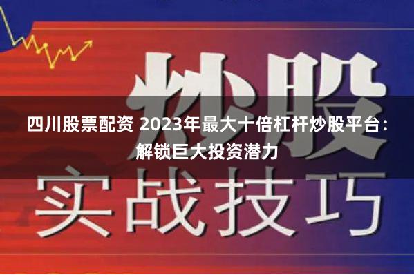 四川股票配资 2023年最大十倍杠杆炒股平台：解锁巨大投资潜力