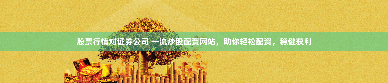 股票行情对证券公司 一流炒股配资网站，助你轻松配资，稳健获利