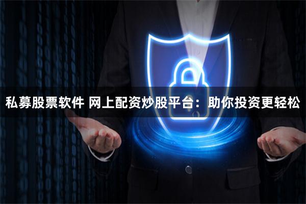 私募股票软件 网上配资炒股平台：助你投资更轻松