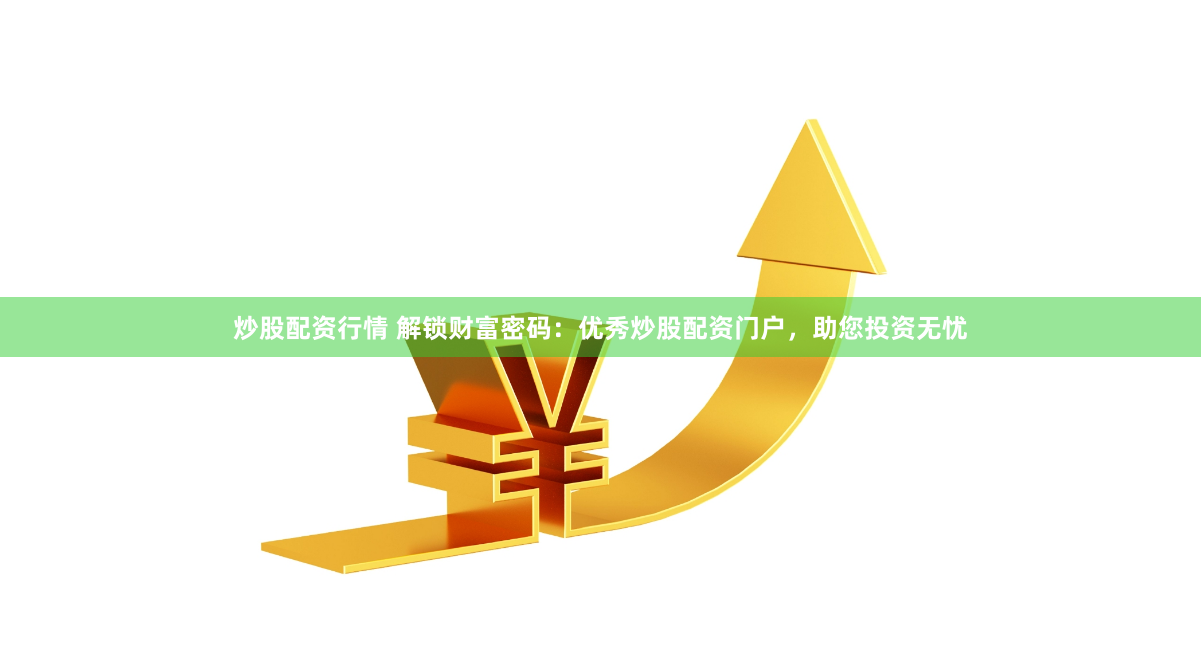 炒股配资行情 解锁财富密码：优秀炒股配资门户，助您投资无忧