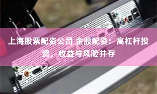 上海股票配资公司 金股配资：高杠杆投资，收益与风险并存
