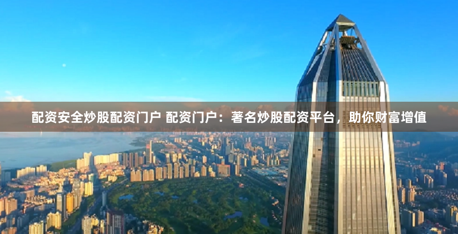 配资安全炒股配资门户 配资门户：著名炒股配资平台，助你财富增值