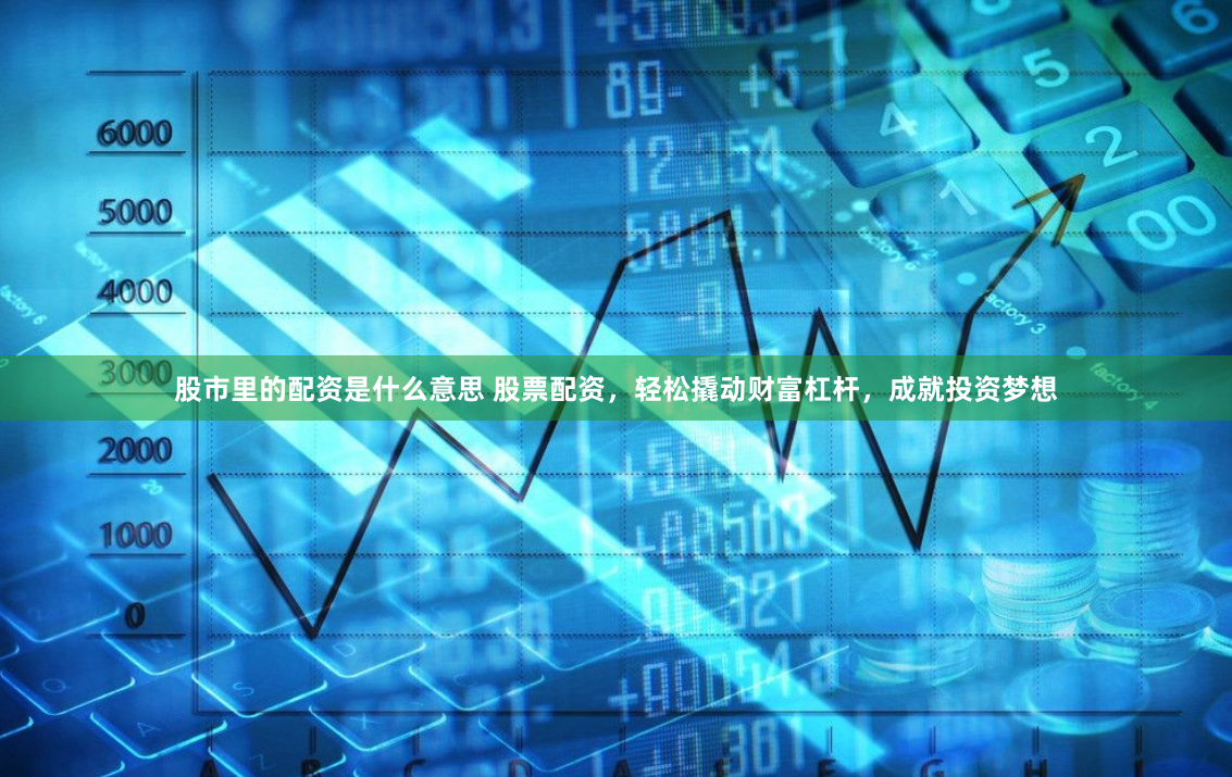 股市里的配资是什么意思 股票配资，轻松撬动财富杠杆，成就投资梦想
