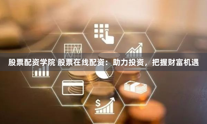 股票配资学院 股票在线配资：助力投资，把握财富机遇
