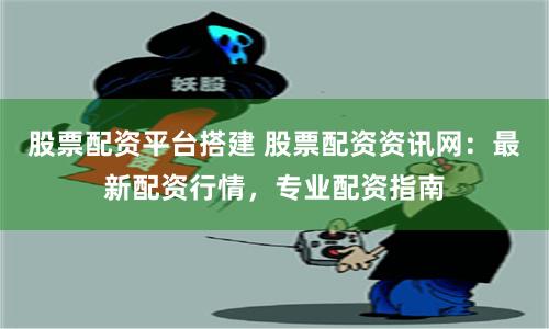 股票配资平台搭建 股票配资资讯网：最新配资行情，专业配资指南