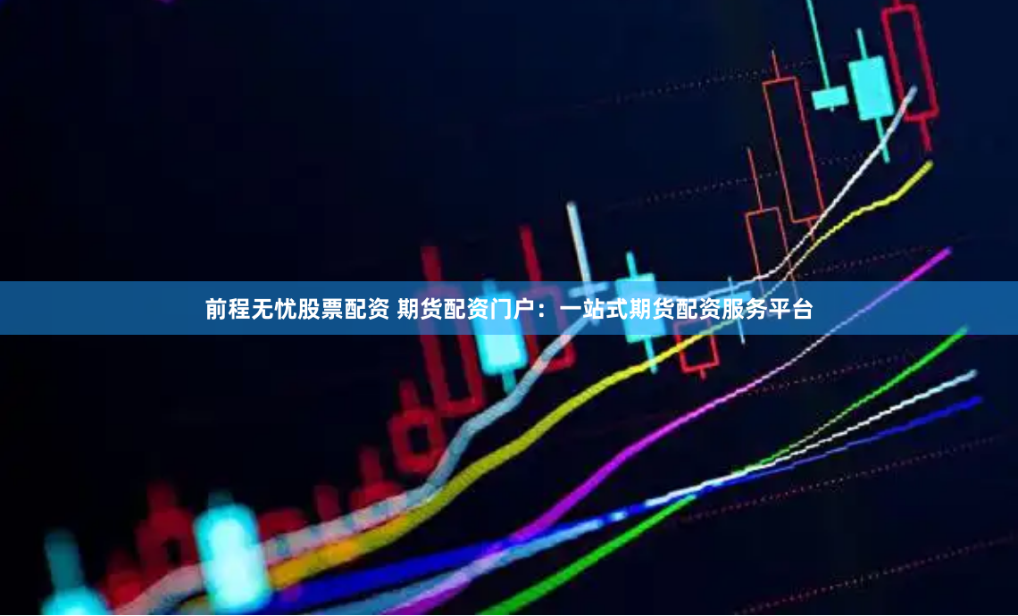 前程无忧股票配资 期货配资门户：一站式期货配资服务平台