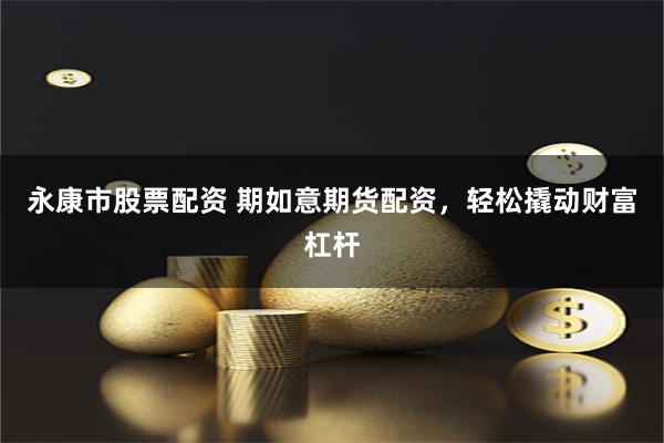 永康市股票配资 期如意期货配资，轻松撬动财富杠杆