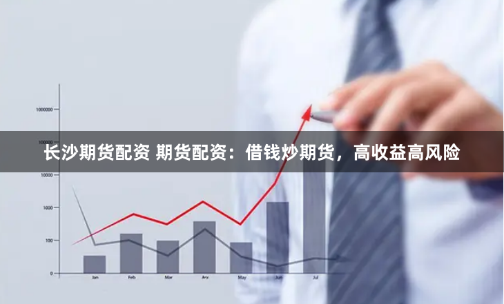 长沙期货配资 期货配资：借钱炒期货，高收益高风险