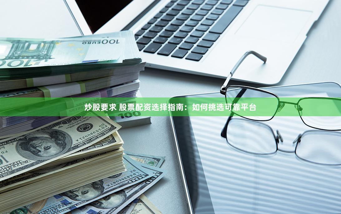 炒股要求 股票配资选择指南：如何挑选可靠平台