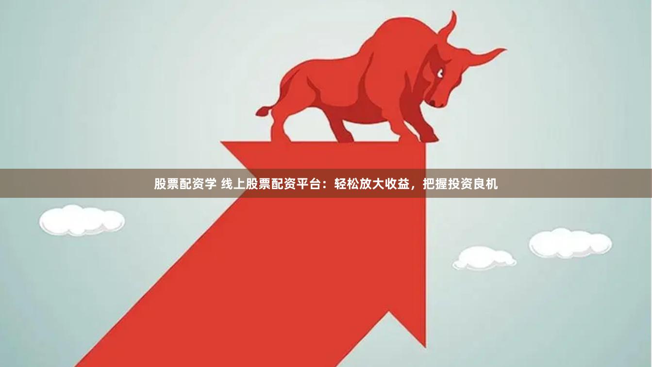 股票配资学 线上股票配资平台：轻松放大收益，把握投资良机