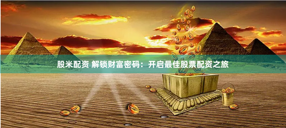 股米配资 解锁财富密码：开启最佳股票配资之旅