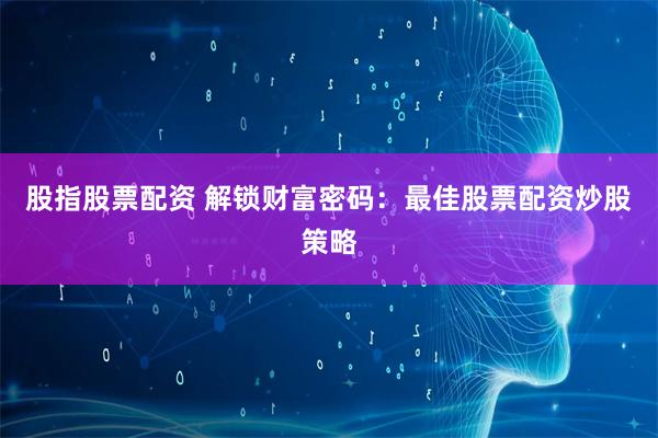 股指股票配资 解锁财富密码：最佳股票配资炒股策略