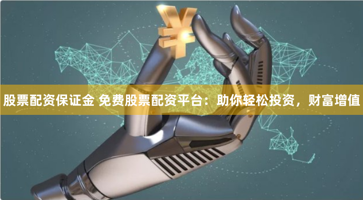 股票配资保证金 免费股票配资平台：助你轻松投资，财富增值