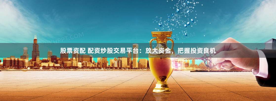 股票资配 配资炒股交易平台：放大资金，把握投资良机