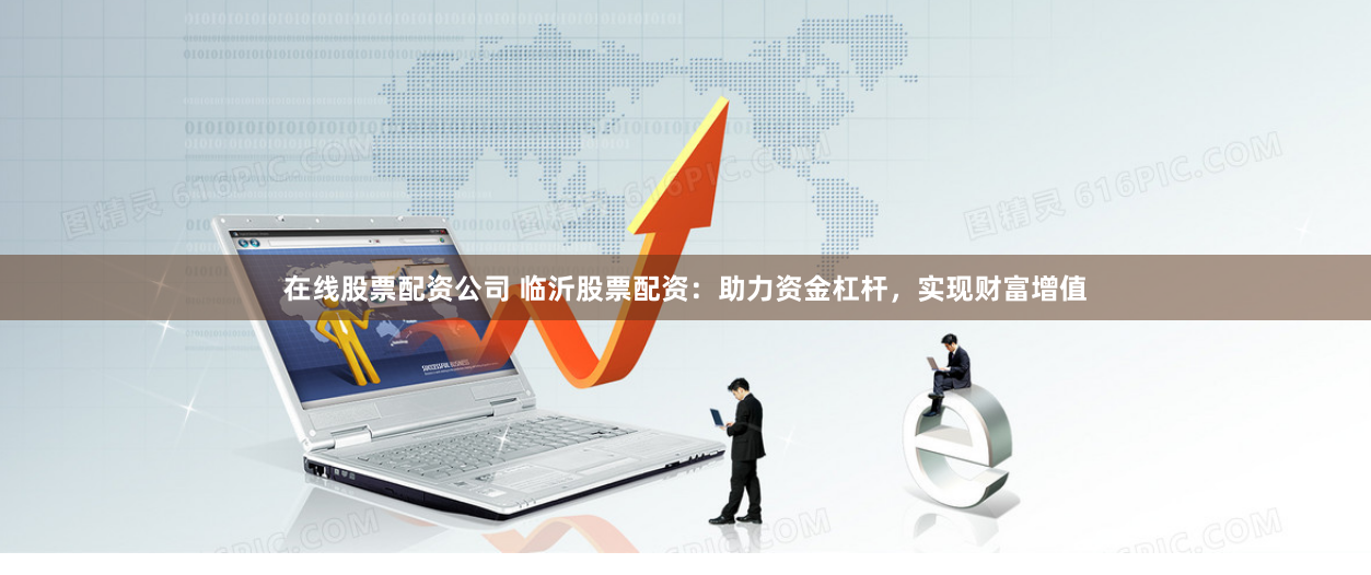 在线股票配资公司 临沂股票配资：助力资金杠杆，实现财富增值