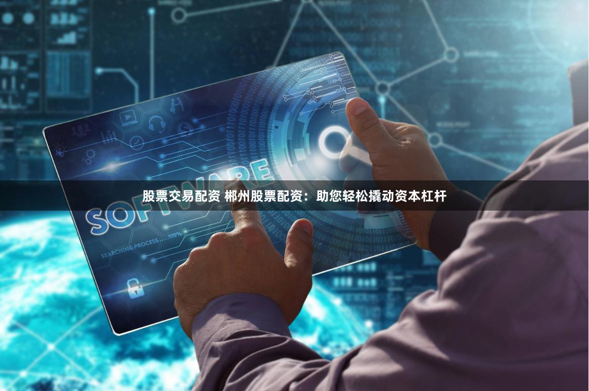 股票交易配资 郴州股票配资：助您轻松撬动资本杠杆