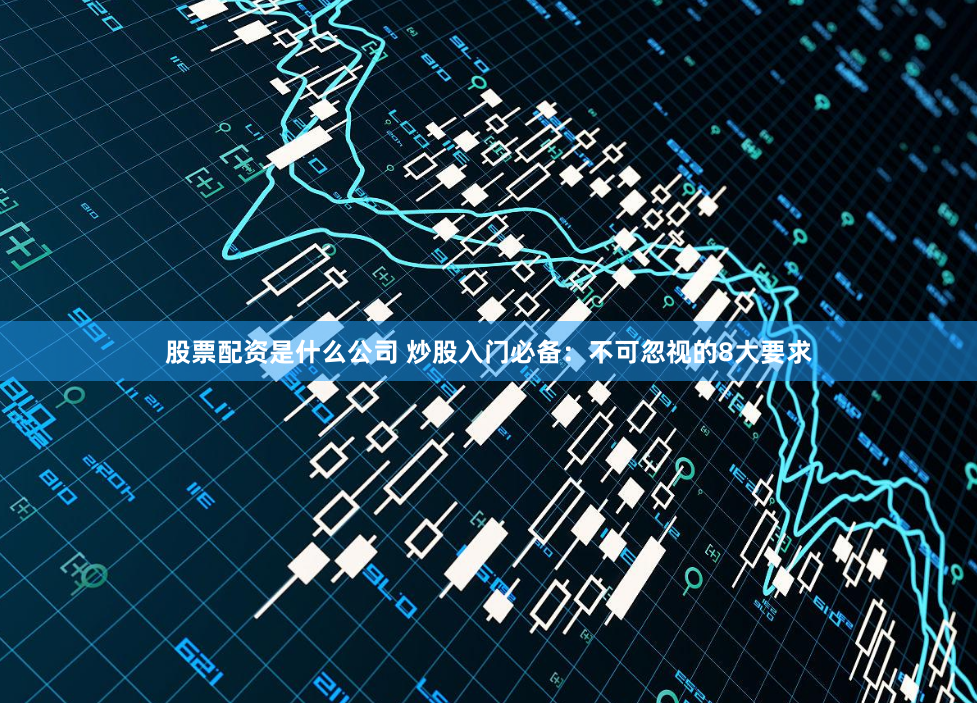 股票配资是什么公司 炒股入门必备：不可忽视的8大要求