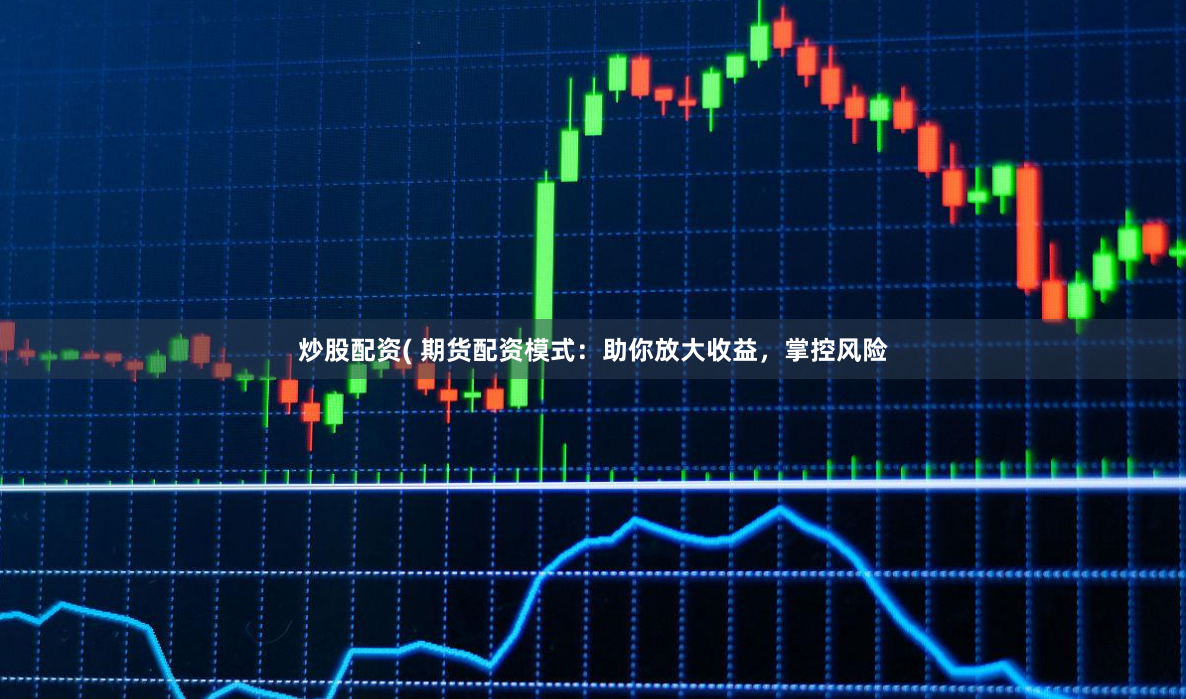 炒股配资( 期货配资模式：助你放大收益，掌控风险