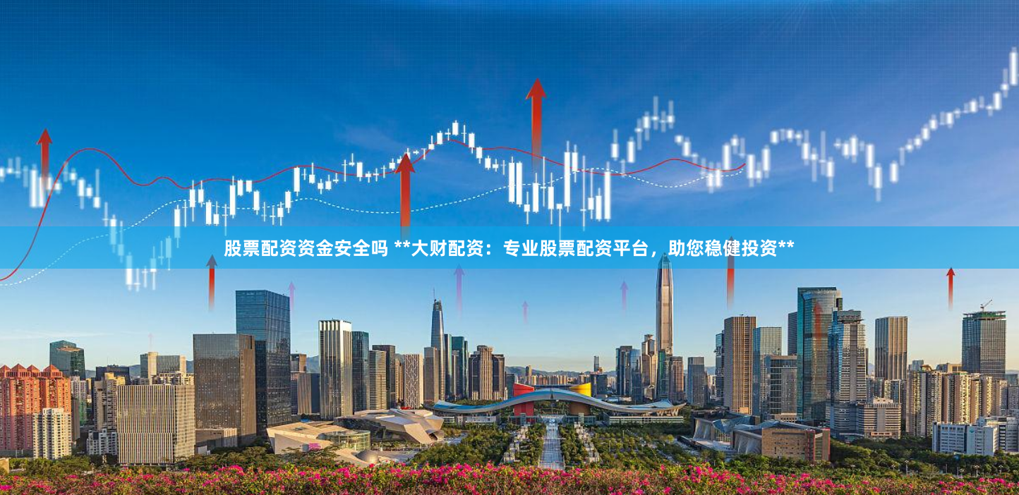 股票配资资金安全吗 **大财配资：专业股票配资平台，助您稳健投资**