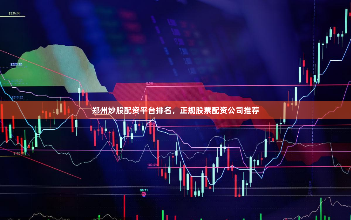 郑州炒股配资平台排名，正规股票配资公司推荐