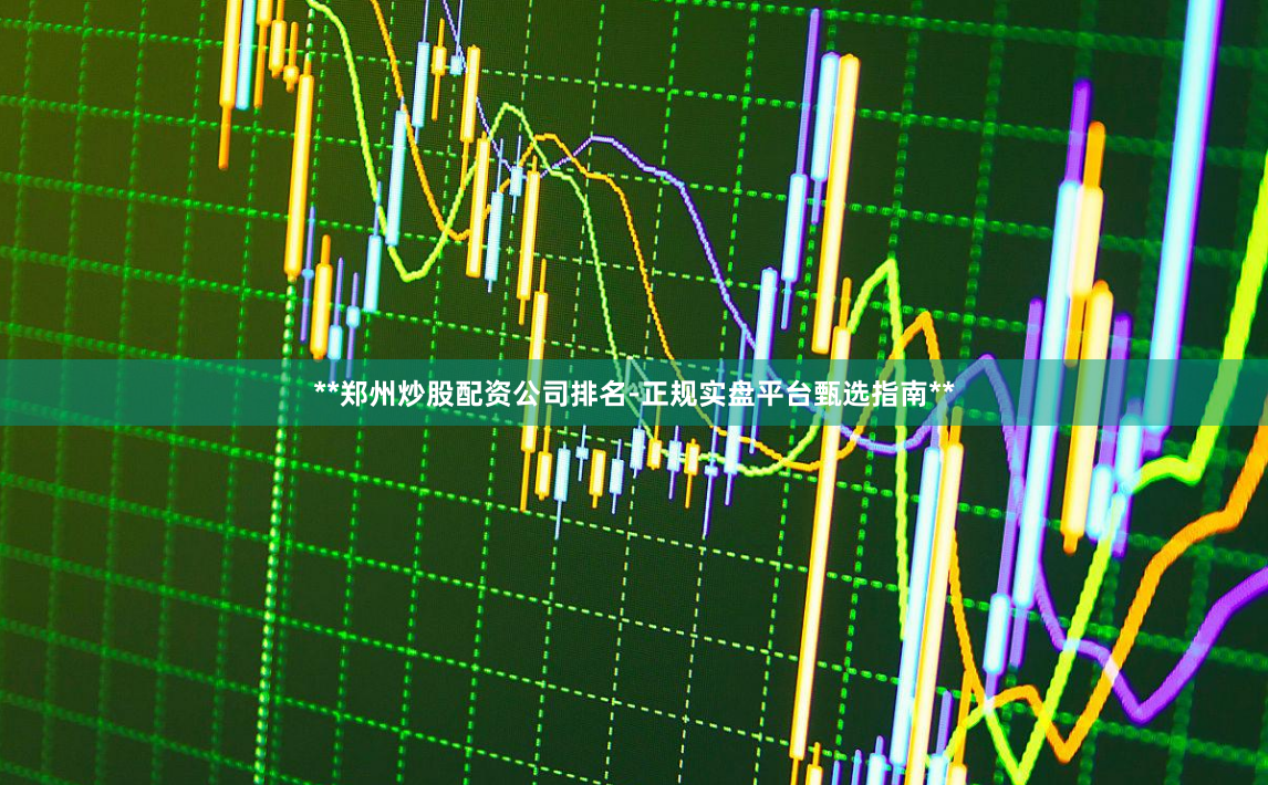 **郑州炒股配资公司排名-正规实盘平台甄选指南**