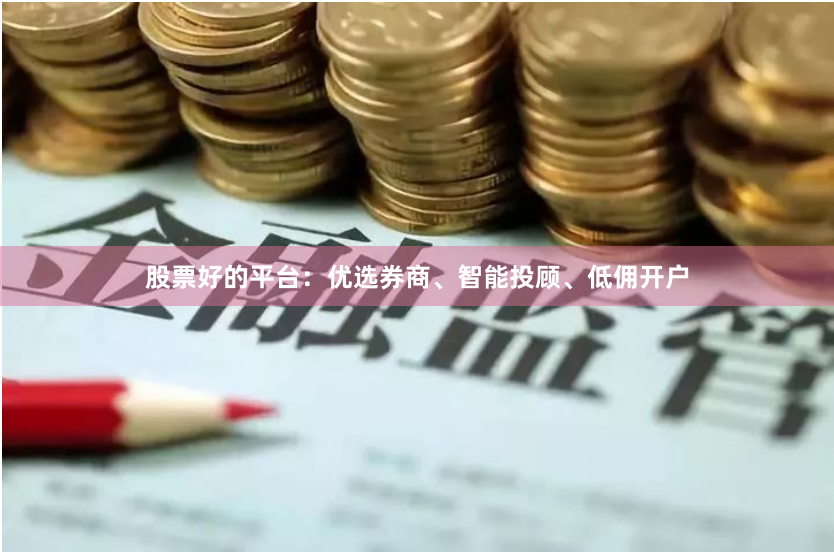 股票好的平台：优选券商、智能投顾、低佣开户