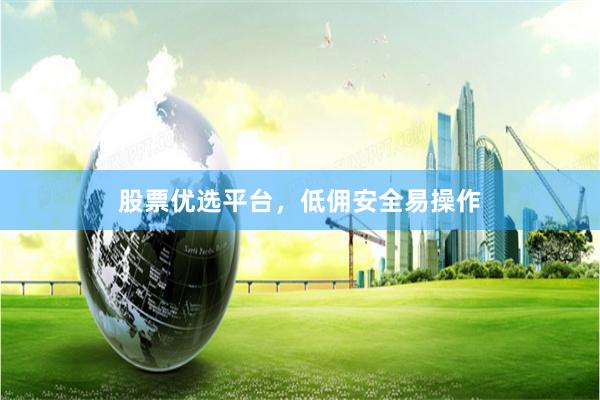股票优选平台，低佣安全易操作