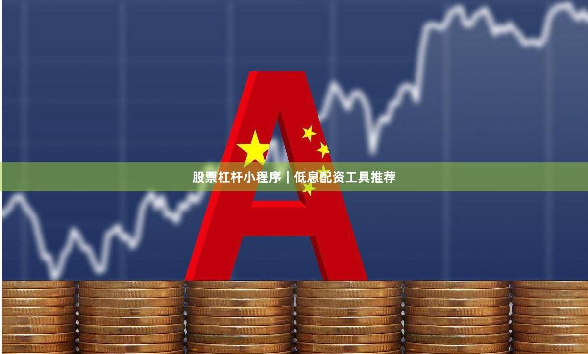 股票杠杆小程序｜低息配资工具推荐