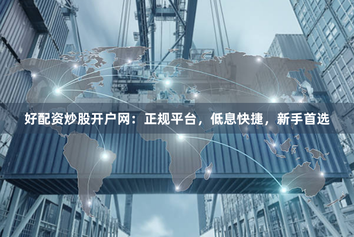 好配资炒股开户网：正规平台，低息快捷，新手首选