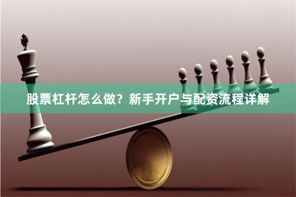 股票杠杆怎么做？新手开户与配资流程详解